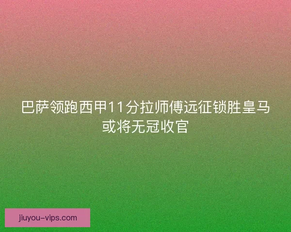 巴萨领跑西甲11分拉师傅远征锁胜皇马或将无冠收官