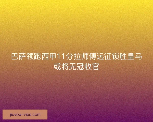 巴萨领跑西甲11分拉师傅远征锁胜皇马或将无冠收官