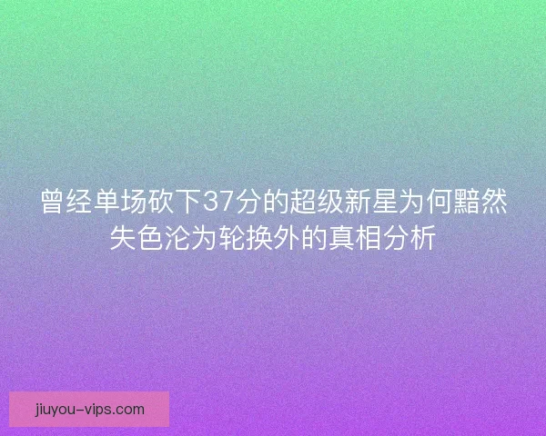 曾经单场砍下37分的超级新星为何黯然失色沦为轮换外的真相分析
