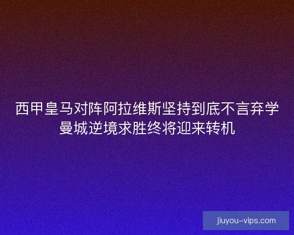 西甲皇马对阵阿拉维斯坚持到底不言弃学曼城逆境求胜终将迎来转机