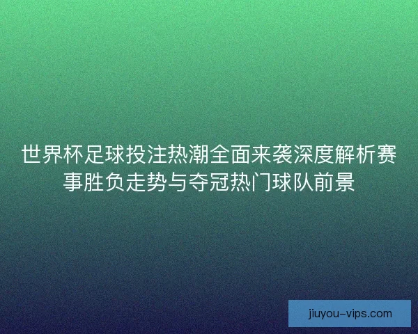 世界杯足球投注热潮全面来袭深度解析赛事胜负走势与夺冠热门球队前景