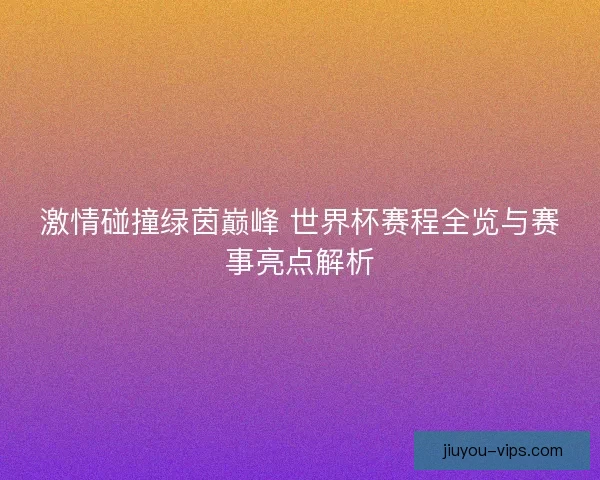 激情碰撞绿茵巅峰 世界杯赛程全览与赛事亮点解析