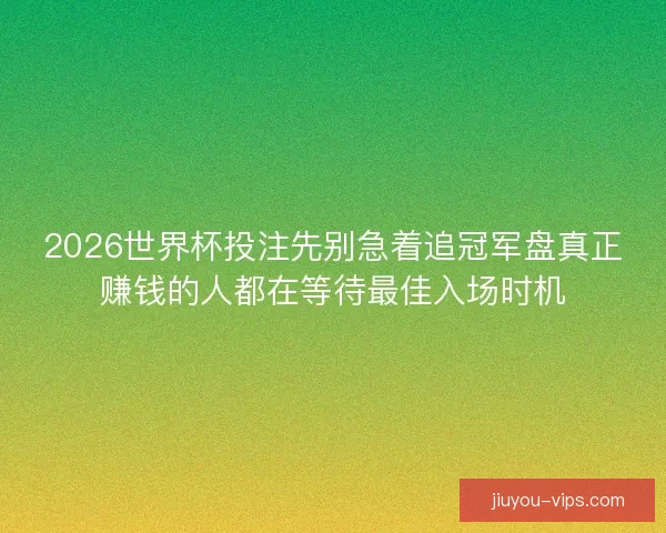 2026世界杯投注先别急着追冠军盘真正赚钱的人都在等待最佳入场时机