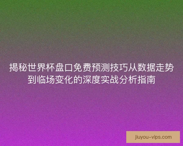 揭秘世界杯盘口免费预测技巧从数据走势到临场变化的深度实战分析指南