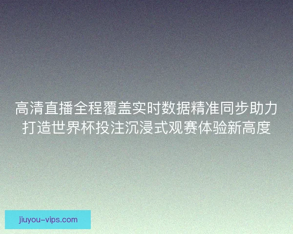 高清直播全程覆盖实时数据精准同步助力打造世界杯投注沉浸式观赛体验新高度