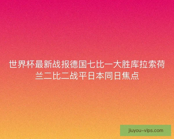 世界杯最新战报德国七比一大胜库拉索荷兰二比二战平日本同日焦点
