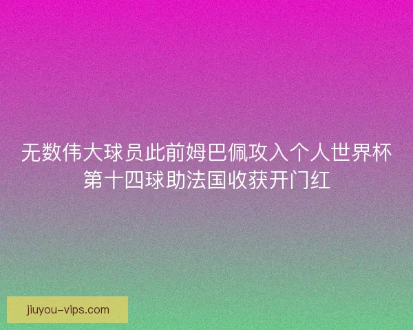 无数伟大球员此前姆巴佩攻入个人世界杯第十四球助法国收获开门红